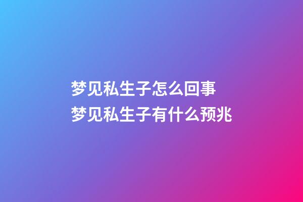 梦见私生子怎么回事 梦见私生子有什么预兆